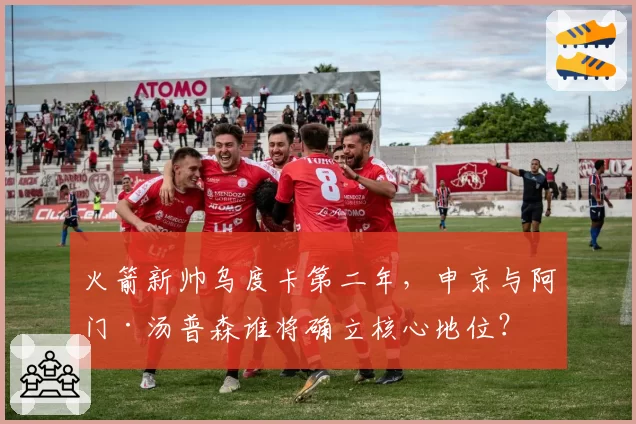 火箭新帅乌度卡第二年，申京与阿门·汤普森谁将确立核心地位？