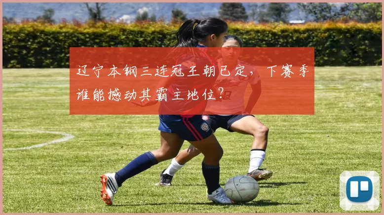 辽宁本钢三连冠王朝已定，下赛季谁能撼动其霸主地位？