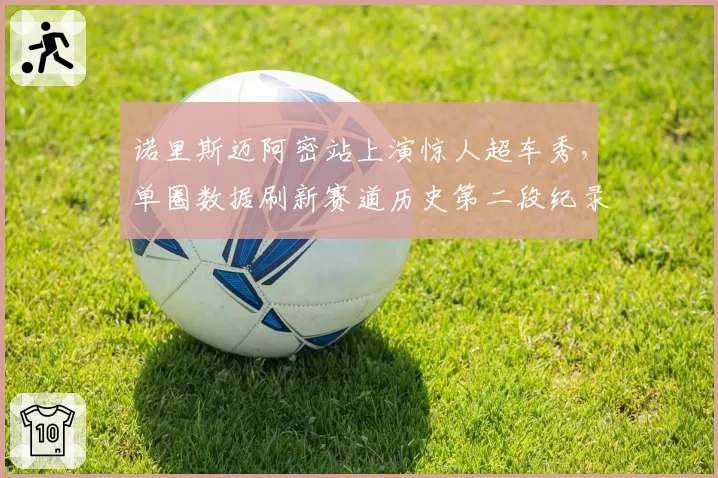 诺里斯迈阿密站上演惊人超车秀,单圈数据刷新赛道历史第二段纪录