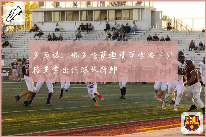罗马诺：佛罗伦萨邀请萨索洛主帅格罗索出任球队新帅