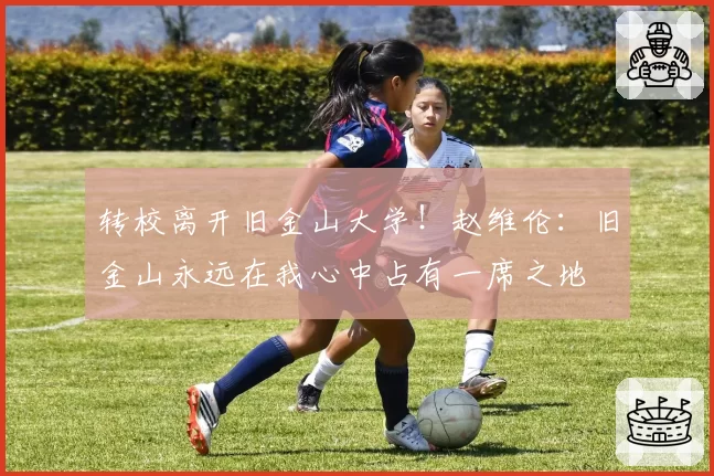 转校离开旧金山大学!赵维伦:旧金山永远在我心中占有一席之地