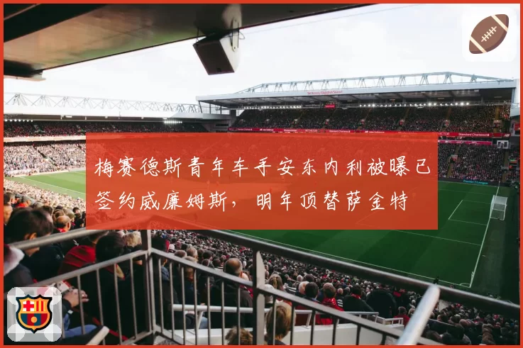 梅赛德斯青年车手安东内利被曝已签约威廉姆斯，明年顶替萨金特