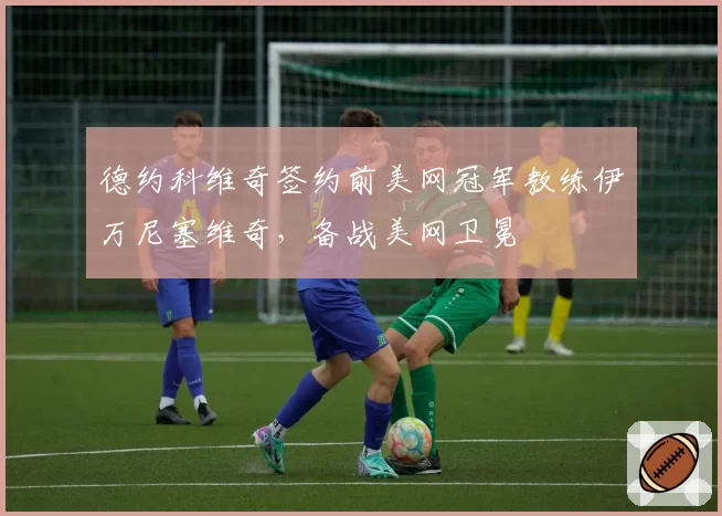 德约科维奇签约前美网冠军教练伊万尼塞维奇，备战美网卫冕