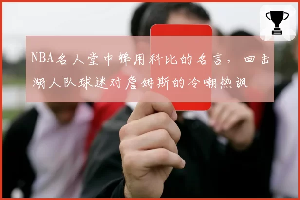 NBA名人堂中锋用科比的名言，回击湖人队球迷对詹姆斯的冷嘲热讽