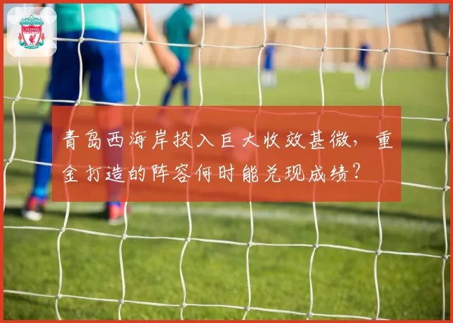 青岛西海岸投入巨大收效甚微，重金打造的阵容何时能兑现成绩？