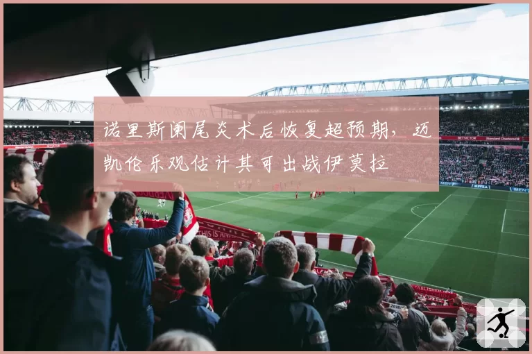 诺里斯阑尾炎术后恢复超预期,迈凯伦乐观估计其可出战伊莫拉