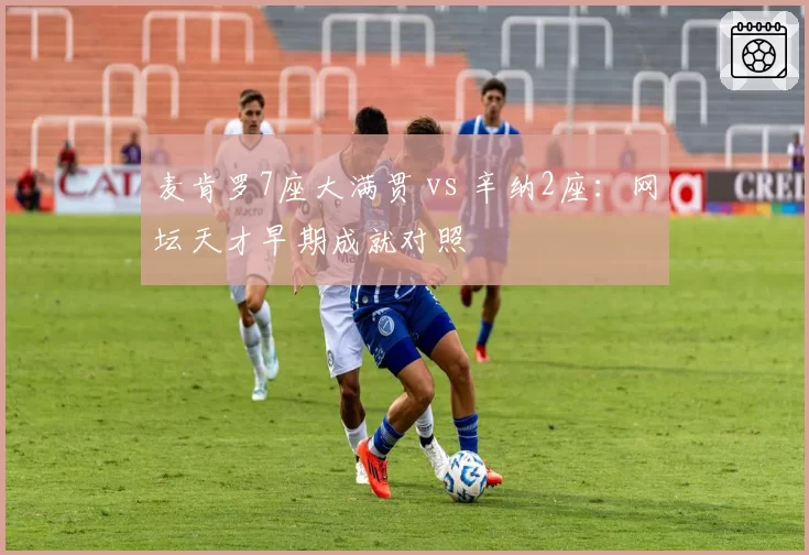 麦肯罗7座大满贯 vs 辛纳2座:网坛天才早期成就对照