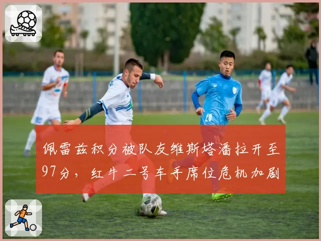 佩雷兹积分被队友维斯塔潘拉开至97分，红牛二号车手席位危机加剧